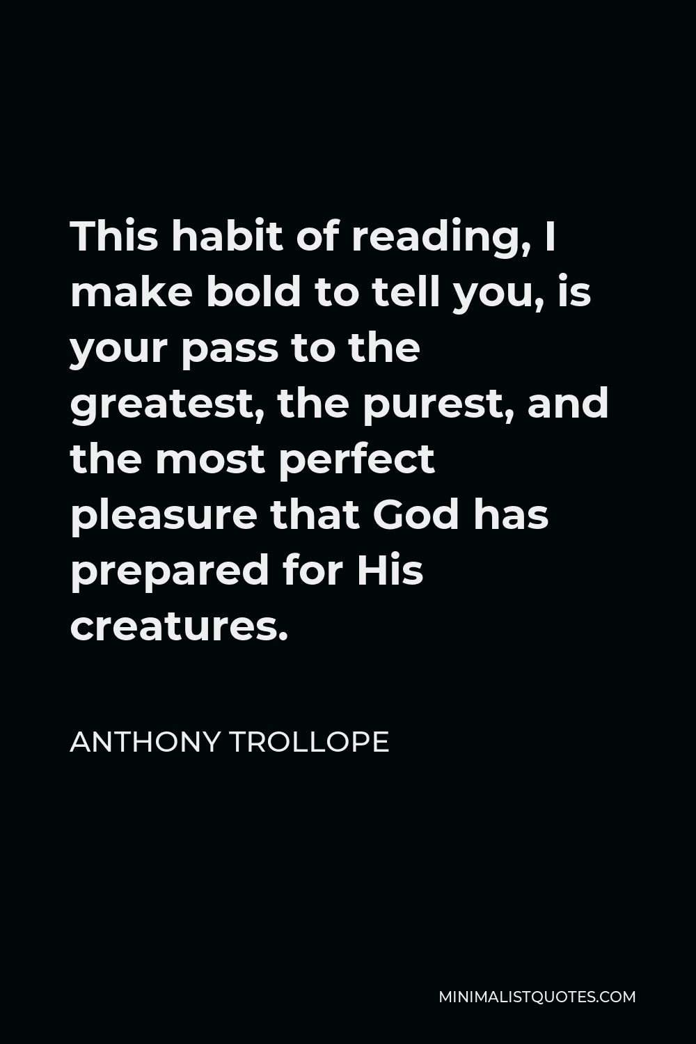 Anthony Trollope Quote - This habit of reading, I make bold to tell you, is your pass to the greatest, the purest, and the most perfect pleasure that God has prepared for His creatures.