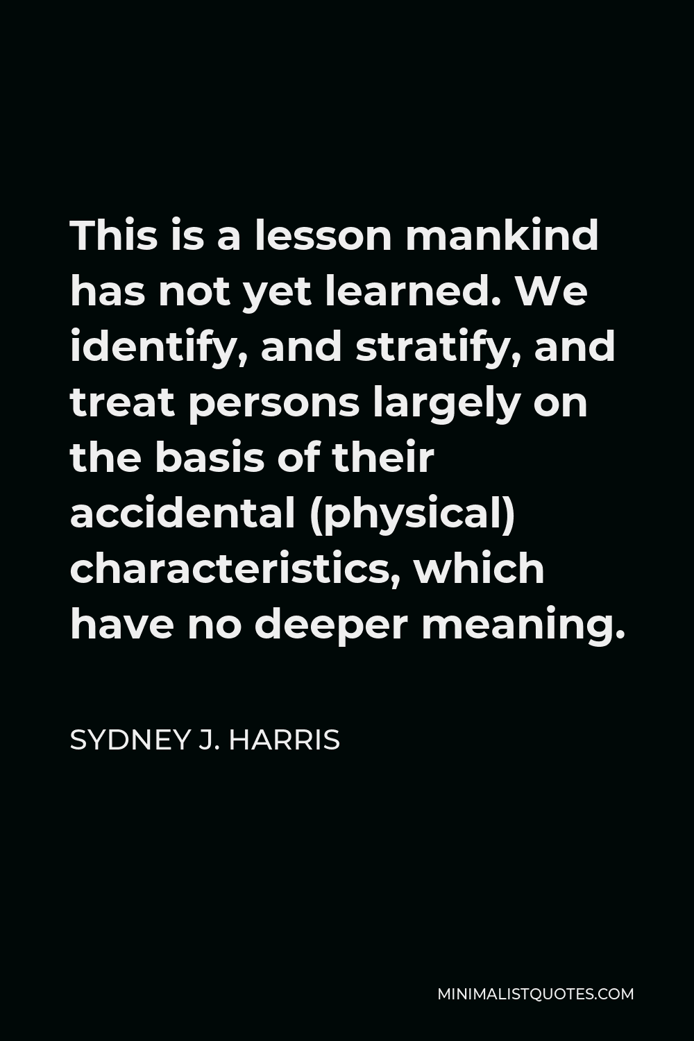 Sydney J. Harris Quote - This is a lesson mankind has not yet learned. We identify, and stratify, and treat persons largely on the basis of their accidental (physical) characteristics, which have no deeper meaning.