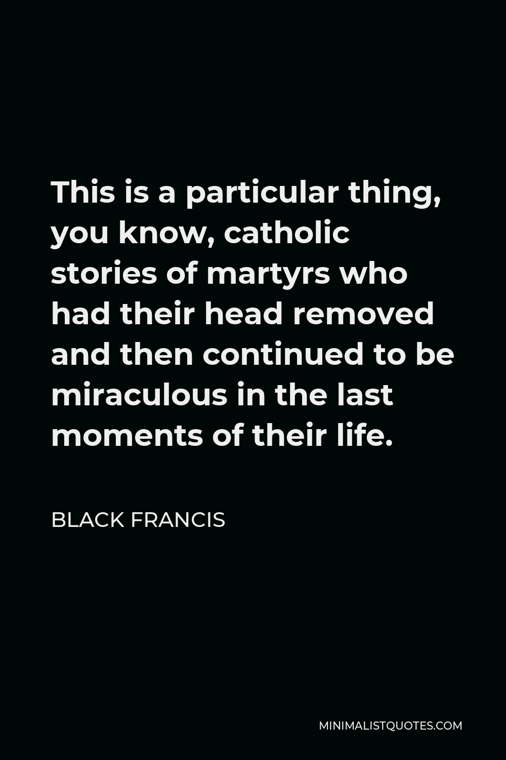 Black Francis Quote - This is a particular thing, you know, catholic stories of martyrs who had their head removed and then continued to be miraculous in the last moments of their life.
