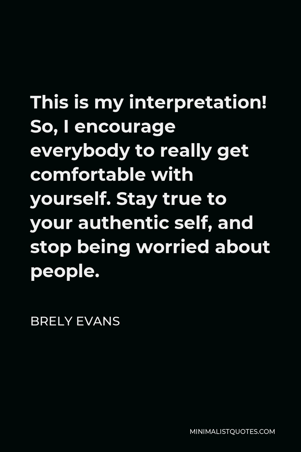 Brely Evans Quote - This is my interpretation! So, I encourage everybody to really get comfortable with yourself. Stay true to your authentic self, and stop being worried about people.