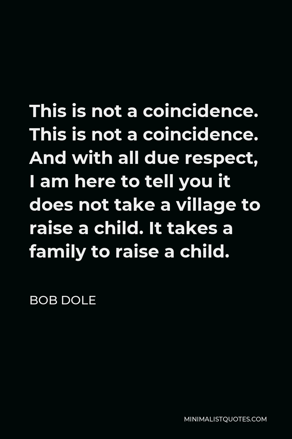 Bob Dole Quote - This is not a coincidence. This is not a coincidence. And with all due respect, I am here to tell you it does not take a village to raise a child. It takes a family to raise a child.