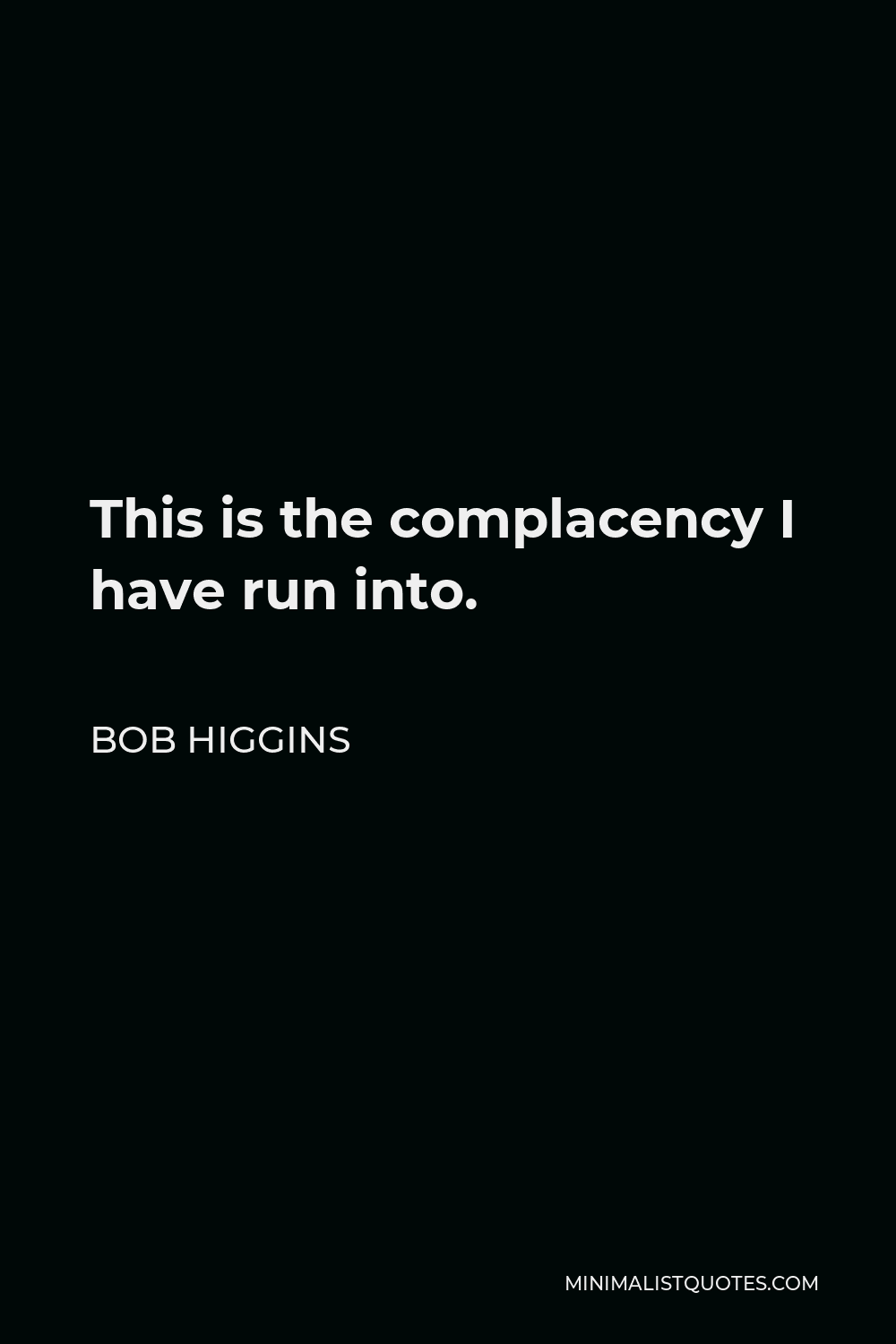 Bob Higgins Quote - This is the complacency I have run into.