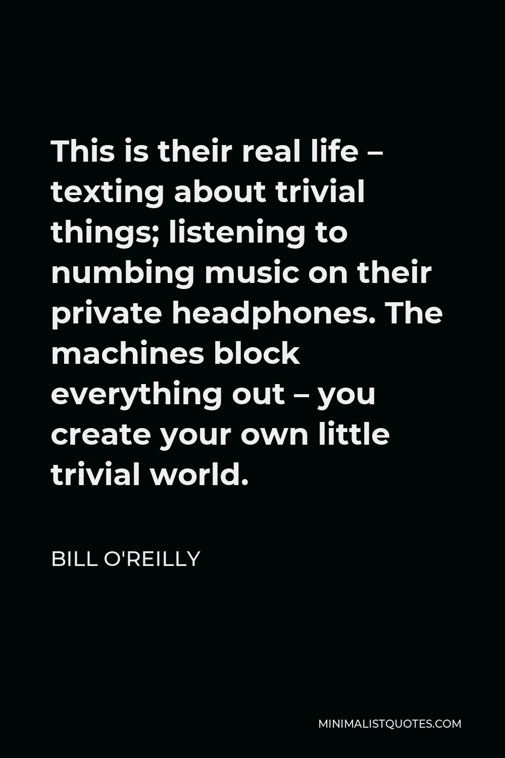Bill O'Reilly Quote - This is their real life – texting about trivial things; listening to numbing music on their private headphones. The machines block everything out – you create your own little trivial world.