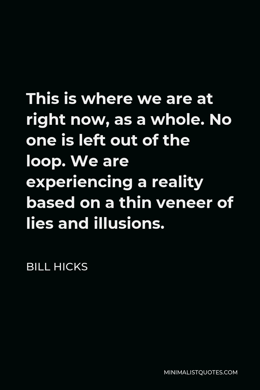 Bill Hicks Quote - This is where we are at right now, as a whole. No one is left out of the loop. We are experiencing a reality based on a thin veneer of lies and illusions.
