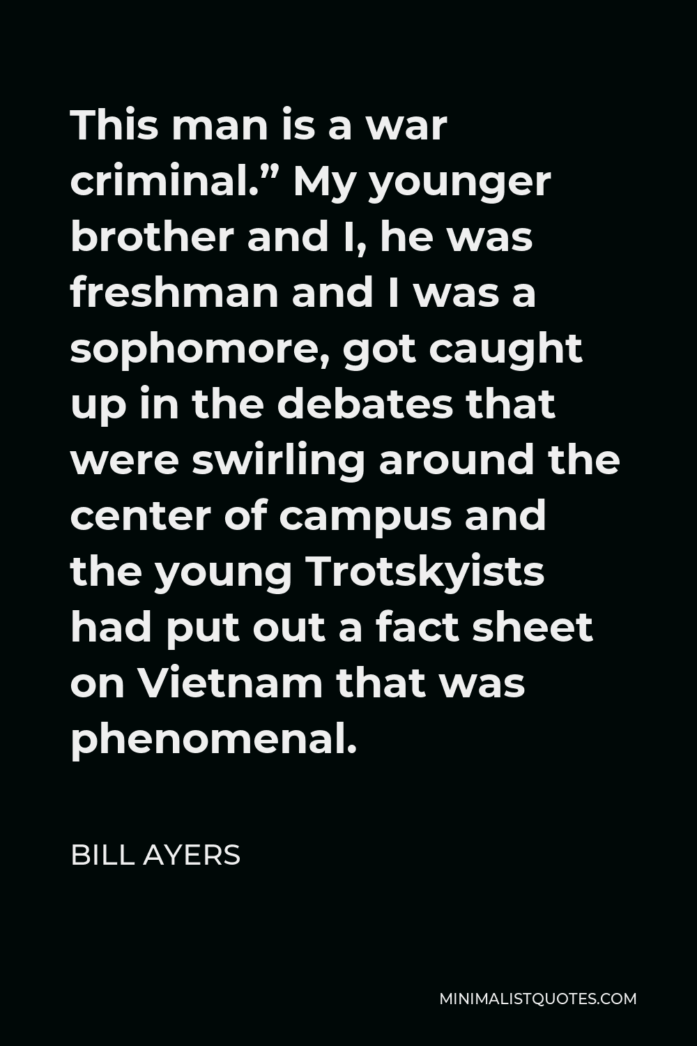 Bill Ayers Quote - This man is a war criminal.” My younger brother and I, he was freshman and I was a sophomore, got caught up in the debates that were swirling around the center of campus and the young Trotskyists had put out a fact sheet on Vietnam that was phenomenal.