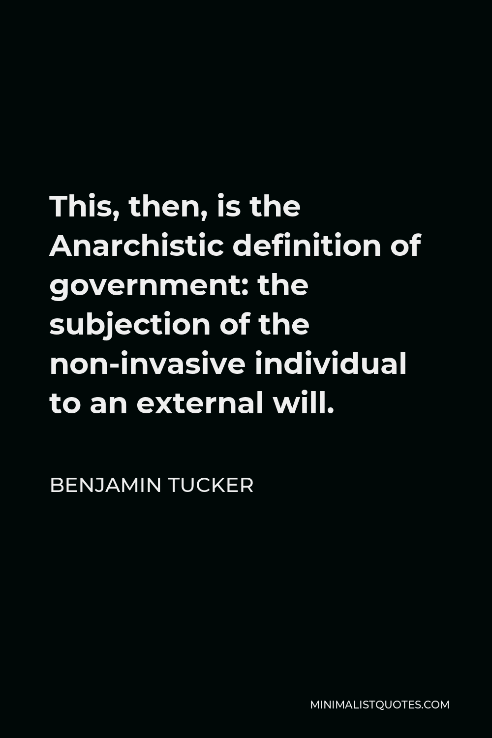 Benjamin Tucker Quote - This, then, is the Anarchistic definition of government: the subjection of the non-invasive individual to an external will.