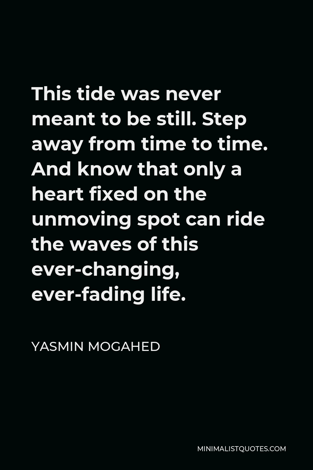 Yasmin Mogahed Quote - This tide was never meant to be still. Step away from time to time. And know that only a heart fixed on the unmoving spot can ride the waves of this ever-changing, ever-fading life.