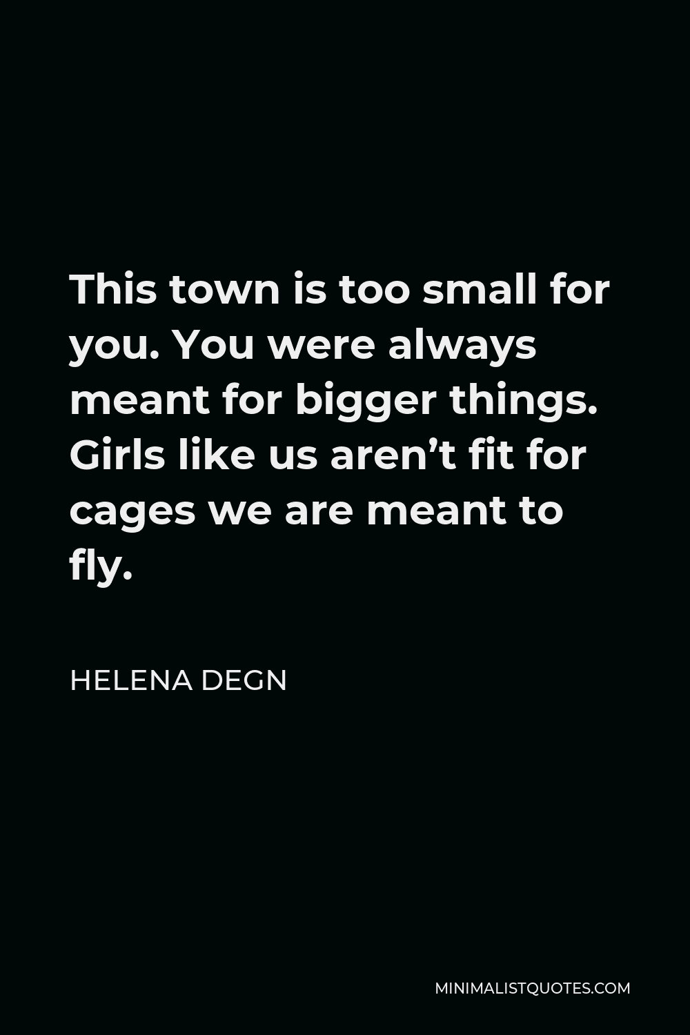 Helena Degn Quote - This town is too small for you. You were always meant for bigger things. Girls like us aren’t fit for cages we are meant to fly.