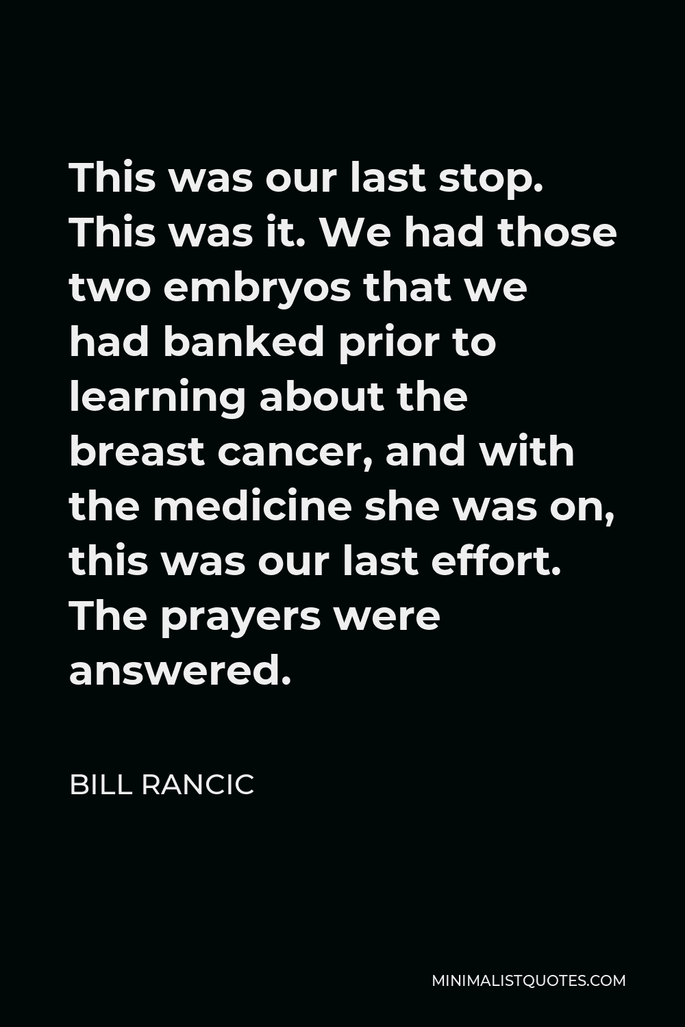 Bill Rancic Quote - This was our last stop. This was it. We had those two embryos that we had banked prior to learning about the breast cancer, and with the medicine she was on, this was our last effort. The prayers were answered.