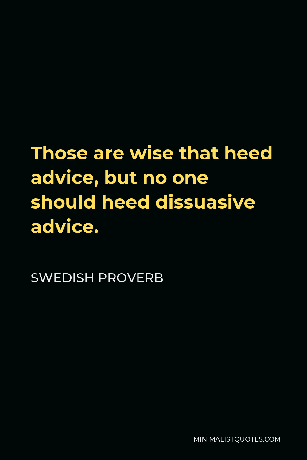 Swedish Proverb Quote - Those are wise that heed advice, but no one should heed dissuasive advice.
