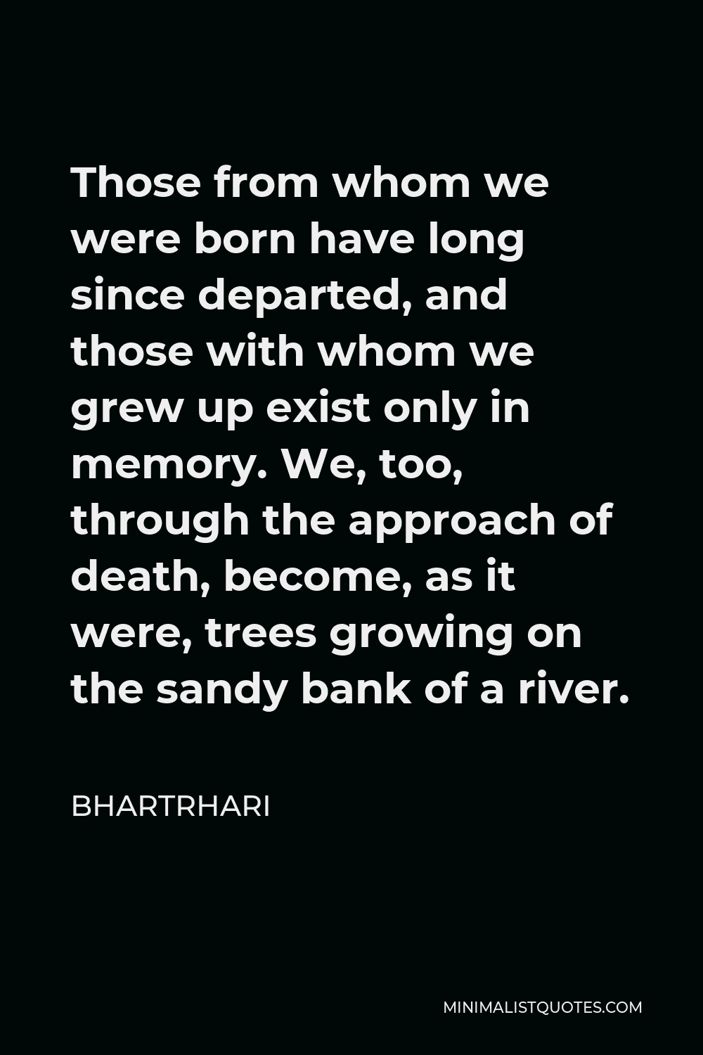 Bhartrhari Quote - Those from whom we were born have long since departed, and those with whom we grew up exist only in memory. We, too, through the approach of death, become, as it were, trees growing on the sandy bank of a river.