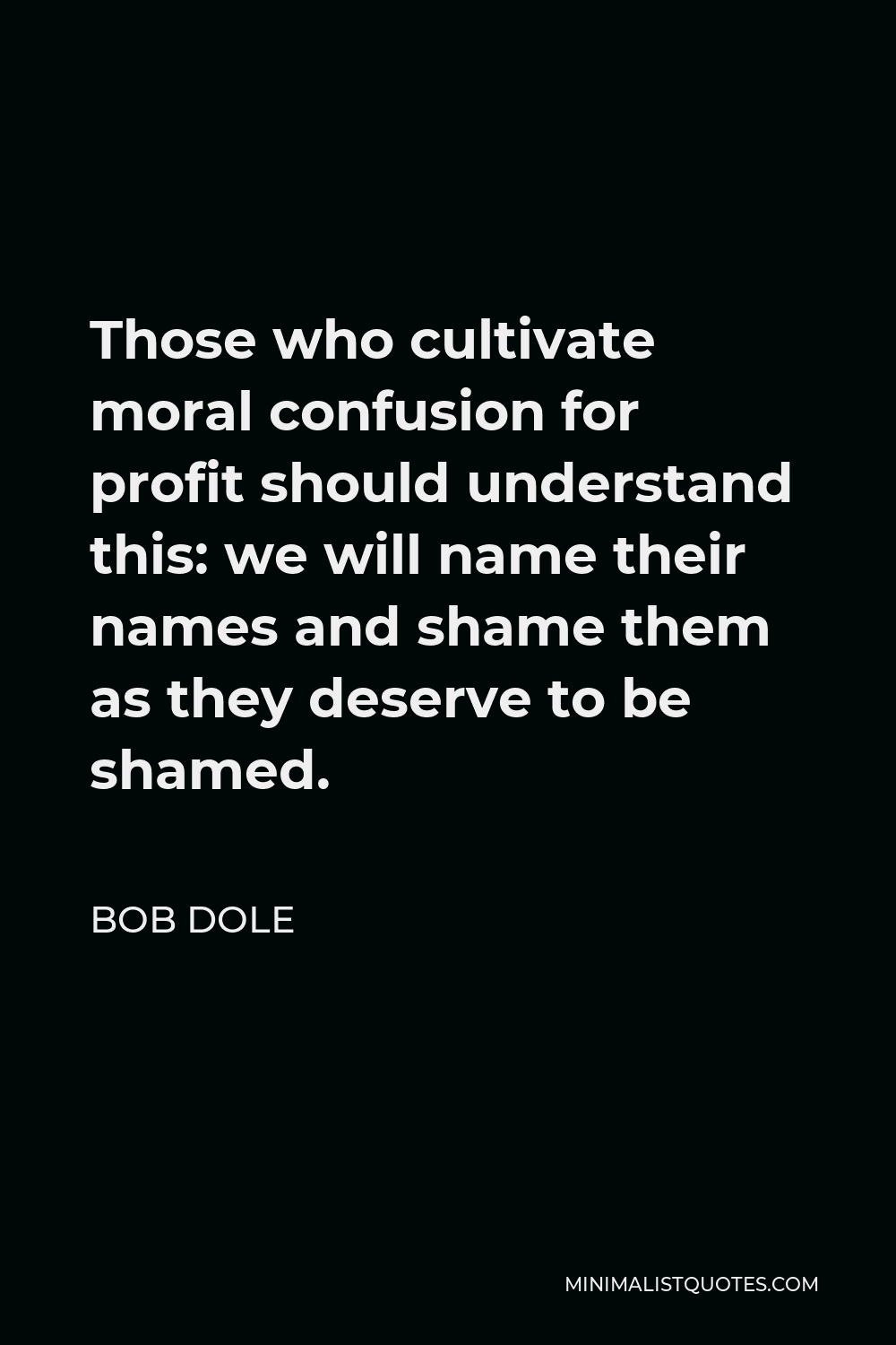 Bob Dole Quote - Those who cultivate moral confusion for profit should understand this: we will name their names and shame them as they deserve to be shamed.
