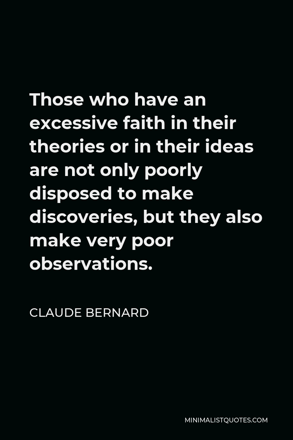 Claude Bernard Quote - Those who have an excessive faith in their theories or in their ideas are not only poorly disposed to make discoveries, but they also make very poor observations.