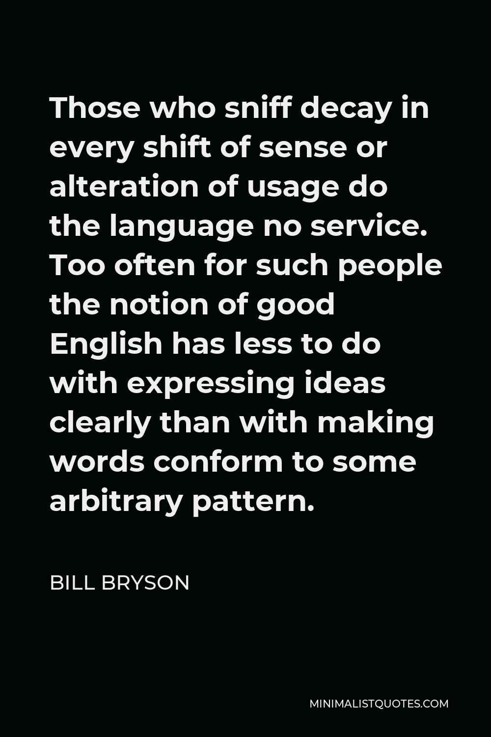 Bill Bryson Quote - Those who sniff decay in every shift of sense or alteration of usage do the language no service. Too often for such people the notion of good English has less to do with expressing ideas clearly than with making words conform to some arbitrary pattern.