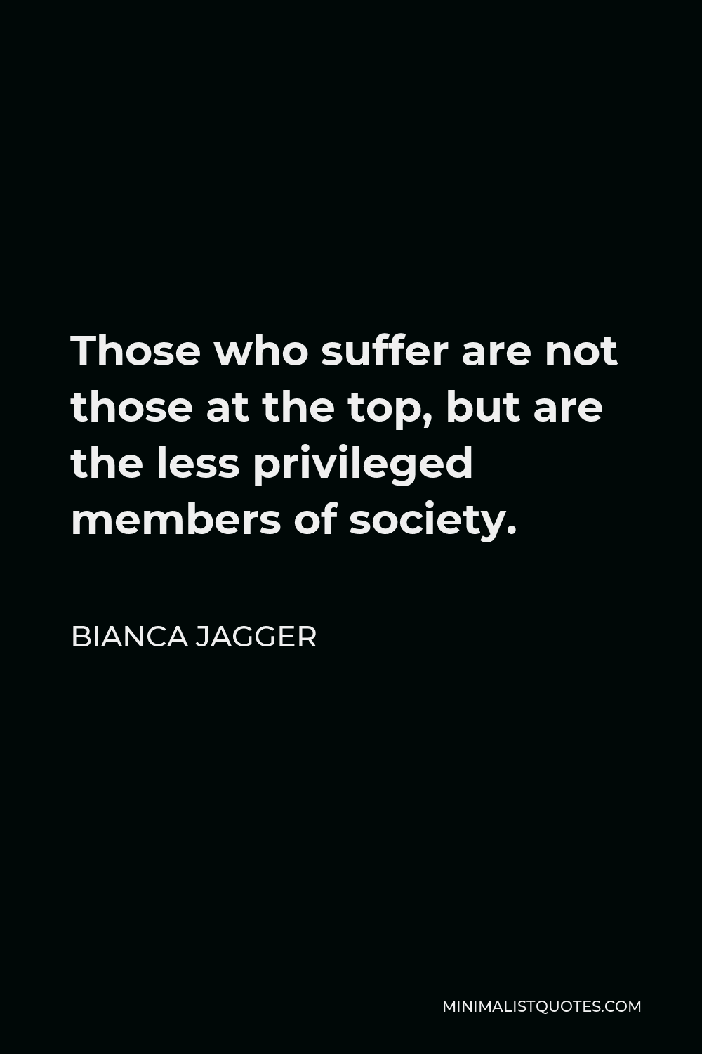 Bianca Jagger Quote - Those who suffer are not those at the top, but are the less privileged members of society.