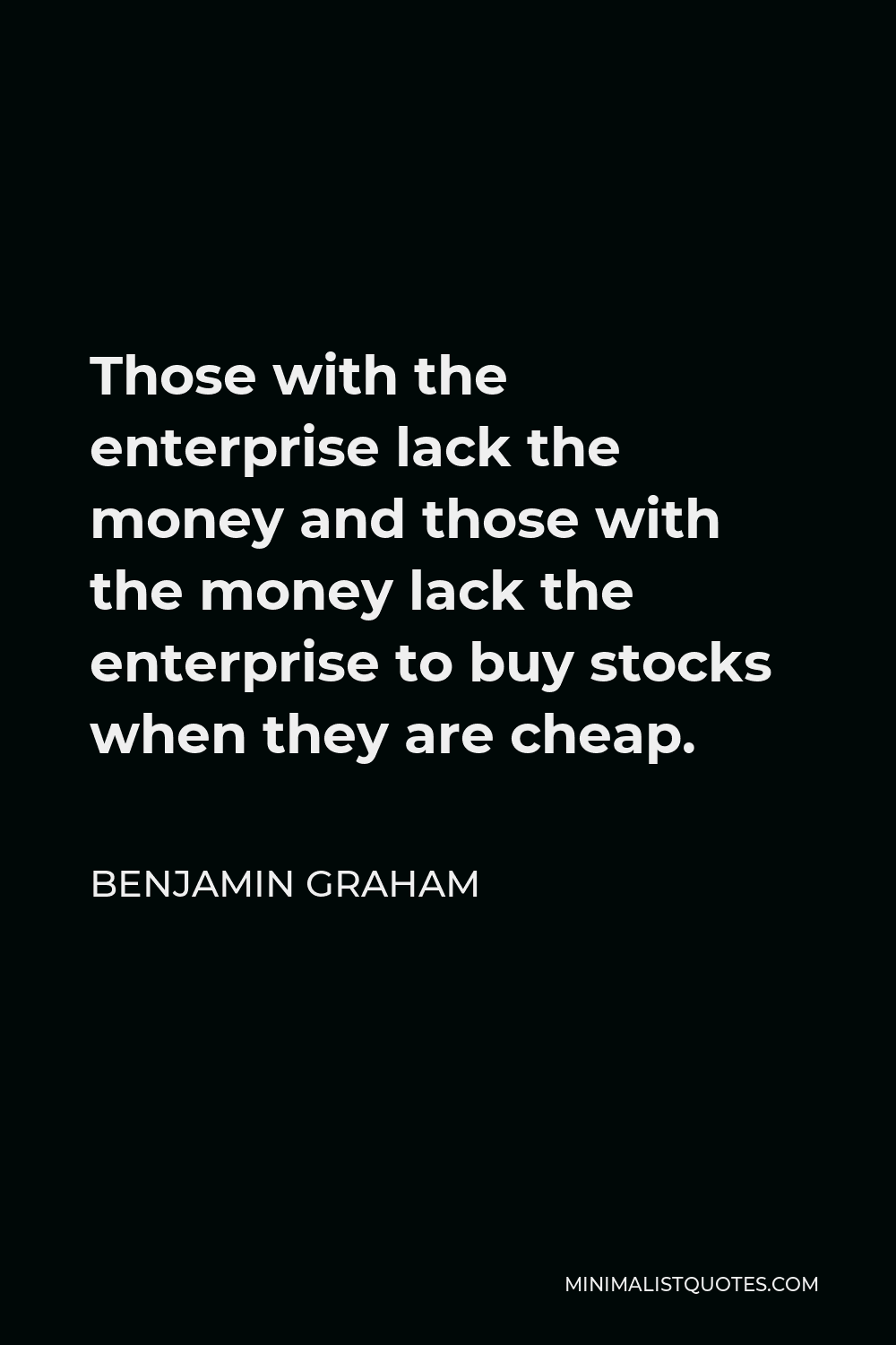 Benjamin Graham Quote - Those with the enterprise lack the money and those with the money lack the enterprise to buy stocks when they are cheap.