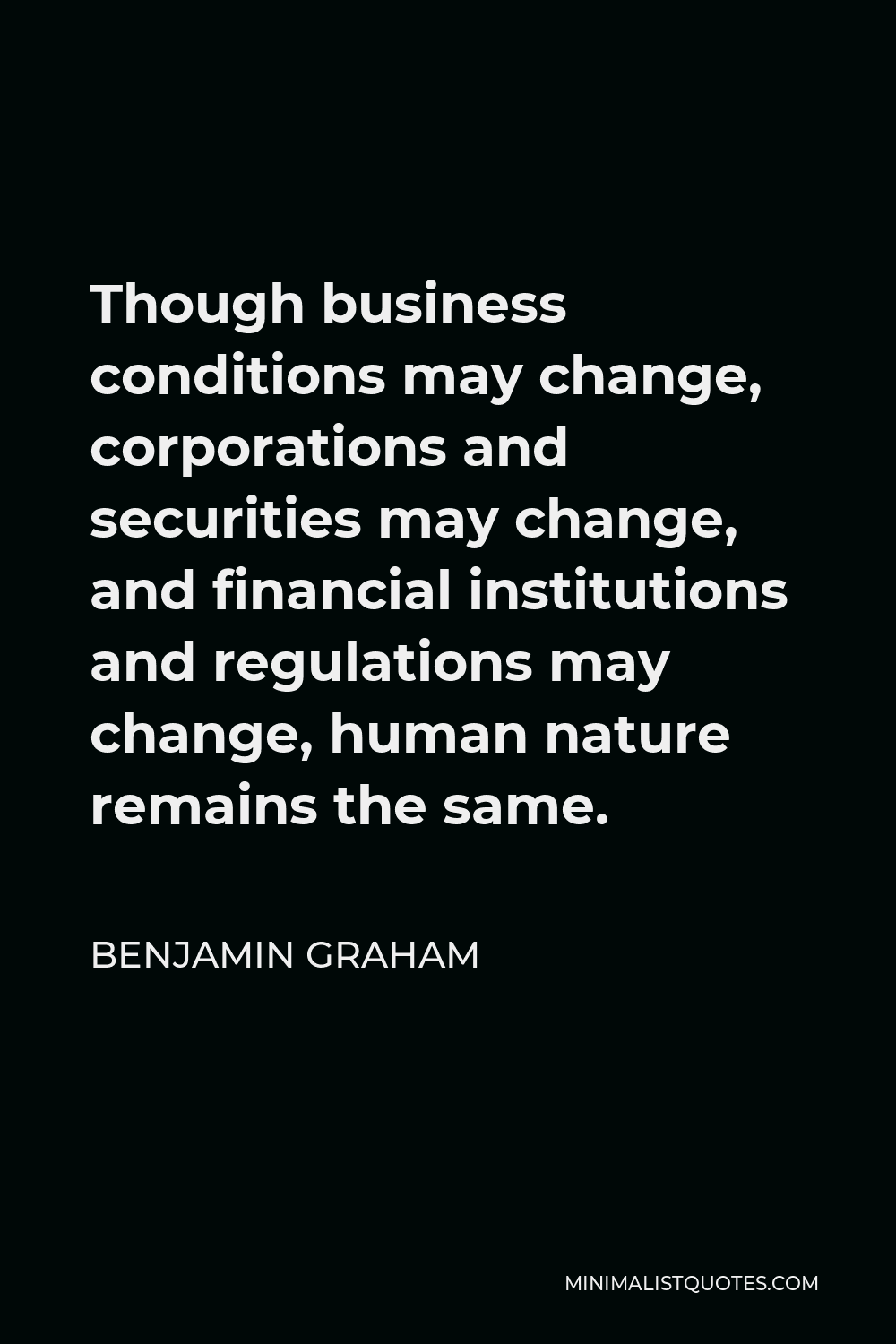 Benjamin Graham Quote - Though business conditions may change, corporations and securities may change, and financial institutions and regulations may change, human nature remains the same.