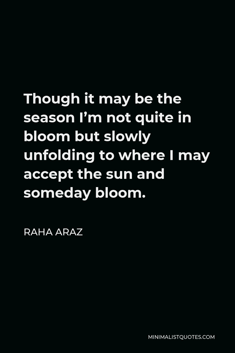 Raha Araz Quote - Though it may be the season I’m not quite in bloom but slowly unfolding to where I may accept the sun and someday bloom.