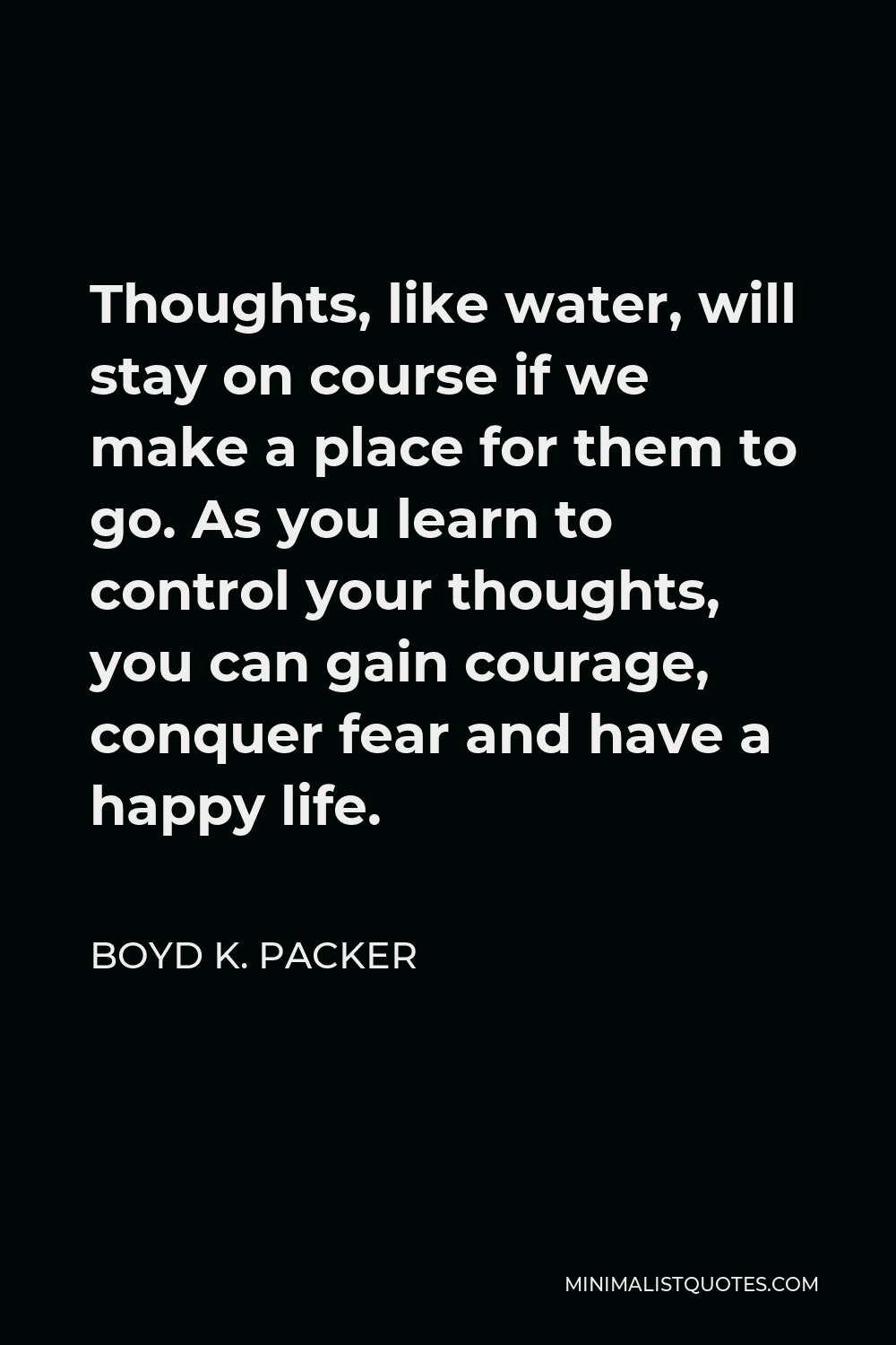 Boyd K. Packer Quote - Thoughts, like water, will stay on course if we make a place for them to go. As you learn to control your thoughts, you can gain courage, conquer fear and have a happy life.