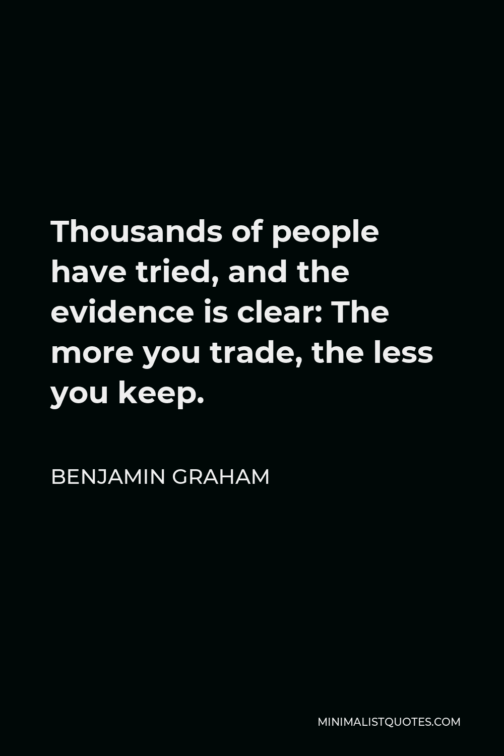 Benjamin Graham Quote - Thousands of people have tried, and the evidence is clear: The more you trade, the less you keep.