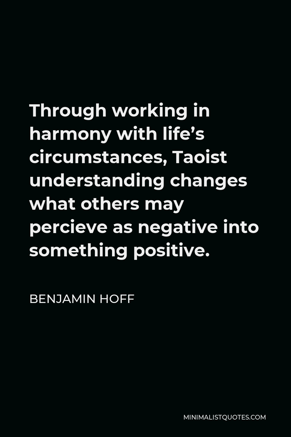 Benjamin Hoff Quote - Through working in harmony with life’s circumstances, Taoist understanding changes what others may percieve as negative into something positive.