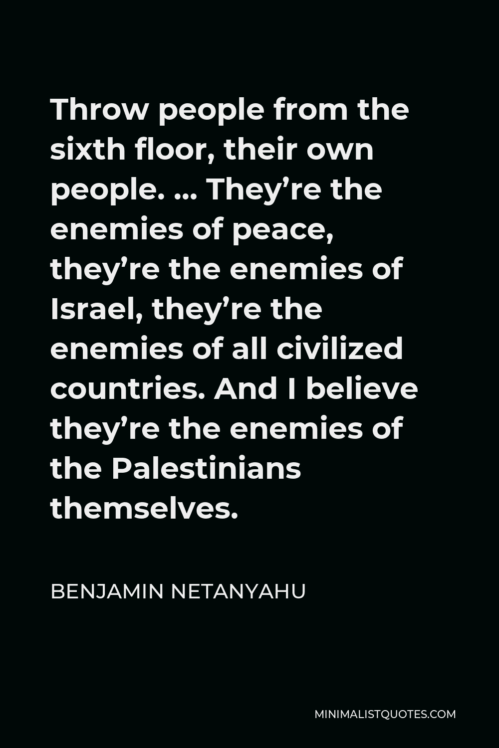 Benjamin Netanyahu Quote - Throw people from the sixth floor, their own people. … They’re the enemies of peace, they’re the enemies of Israel, they’re the enemies of all civilized countries. And I believe they’re the enemies of the Palestinians themselves.