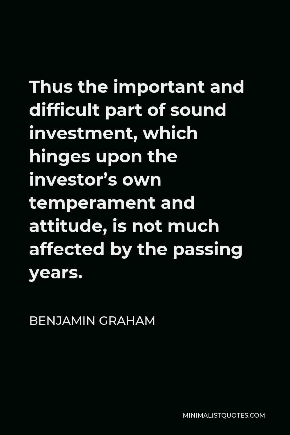 Benjamin Graham Quote - Thus the important and difficult part of sound investment, which hinges upon the investor’s own temperament and attitude, is not much affected by the passing years.