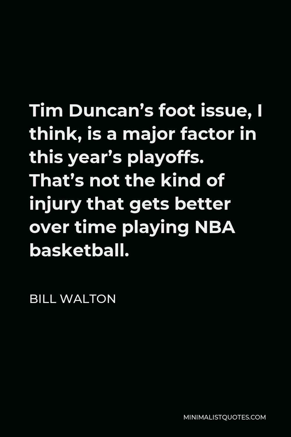 Bill Walton Quote - Tim Duncan’s foot issue, I think, is a major factor in this year’s playoffs. That’s not the kind of injury that gets better over time playing NBA basketball.