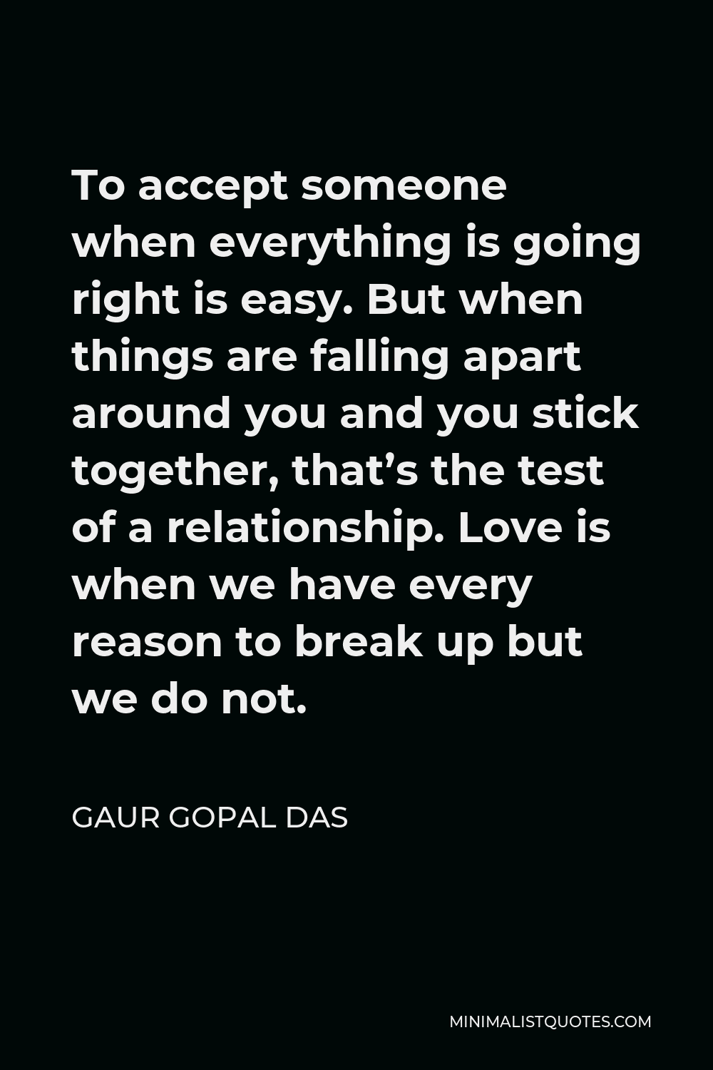 Gaur Gopal Das Quote - To accept someone when everything is going right is easy. But when things are falling apart around you and you stick together, that’s the test of a relationship. Love is when we have every reason to break up but we do not.