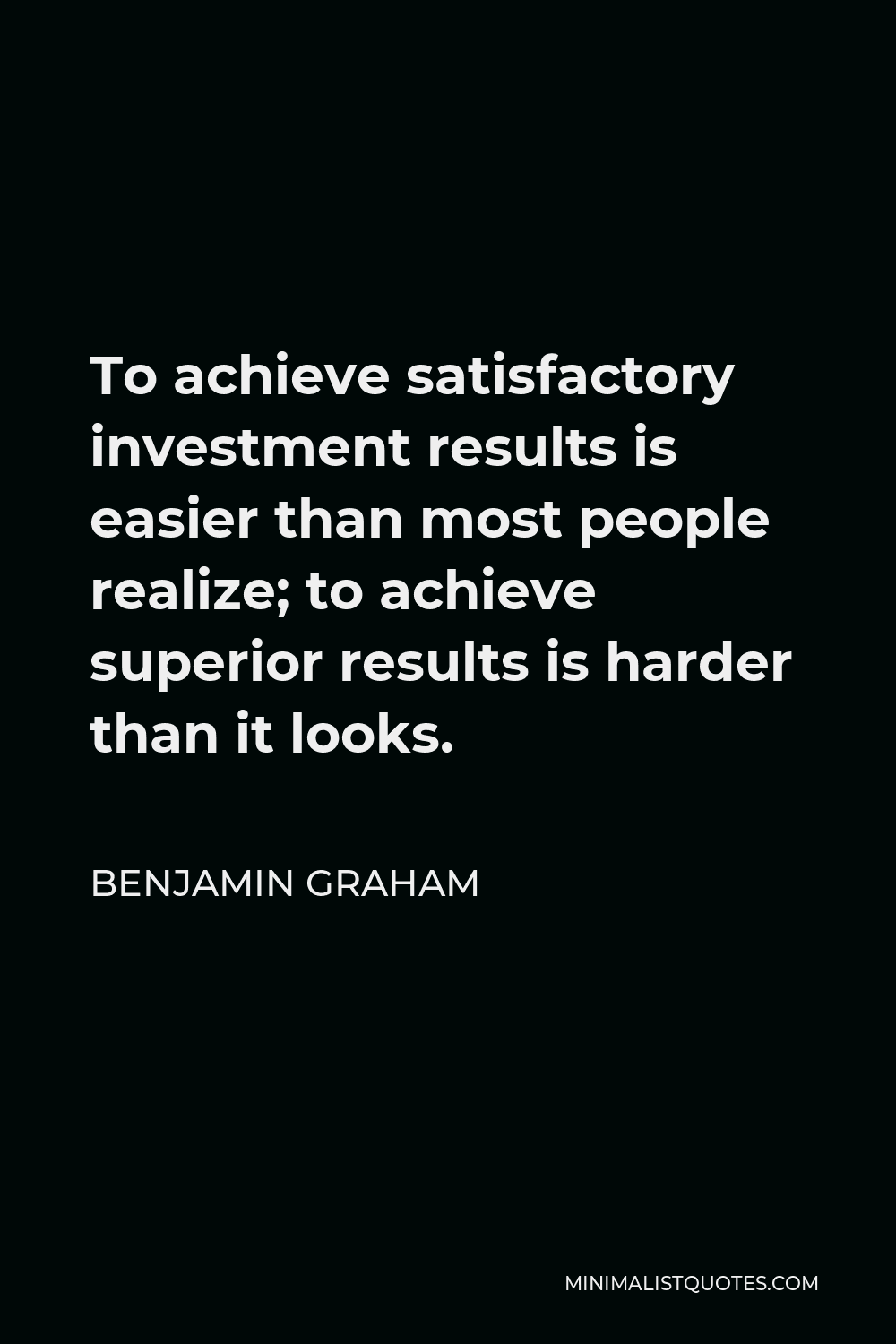 Benjamin Graham Quote - To achieve satisfactory investment results is easier than most people realize; to achieve superior results is harder than it looks.
