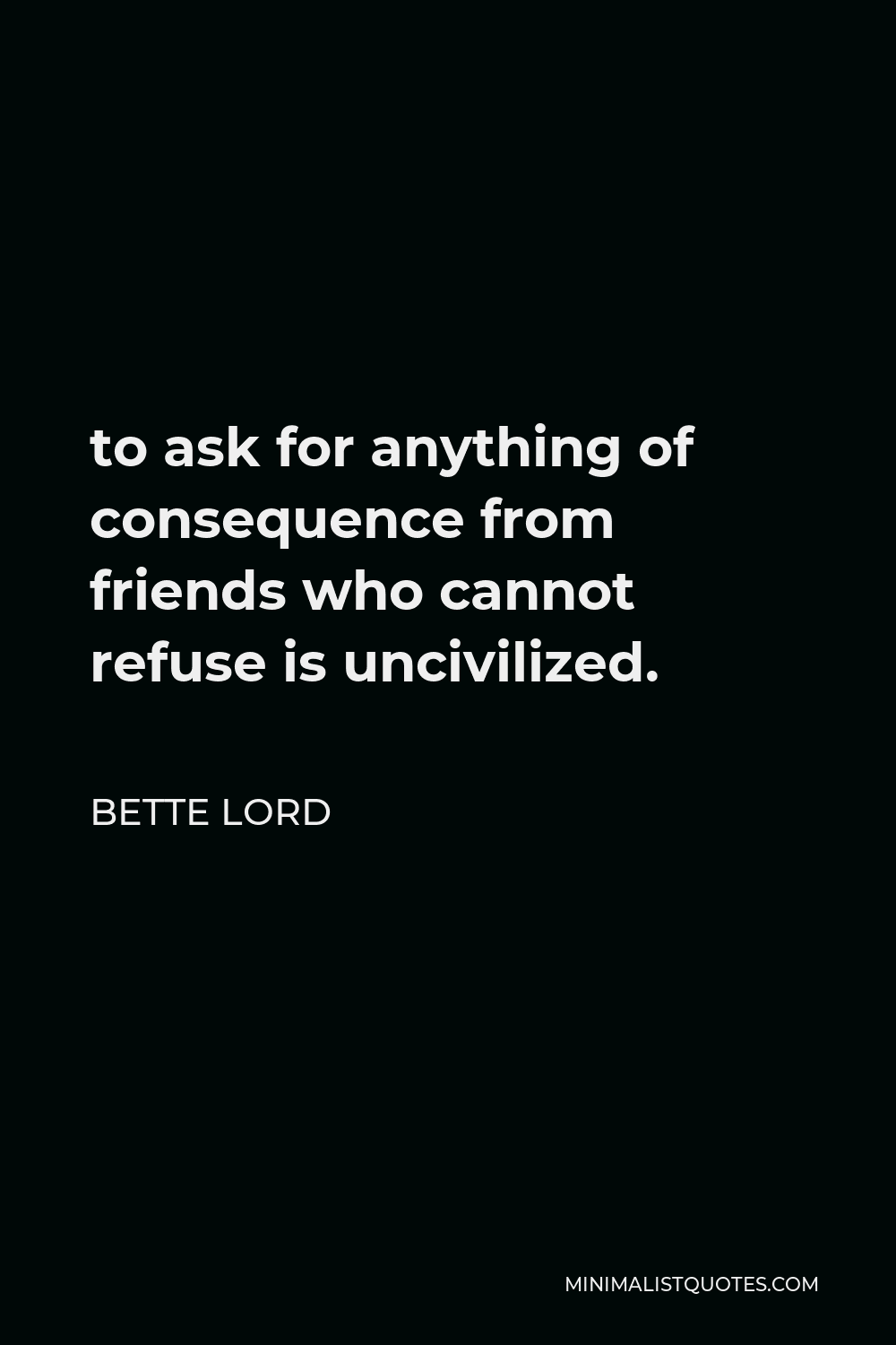 Bette Lord Quote - to ask for anything of consequence from friends who cannot refuse is uncivilized.