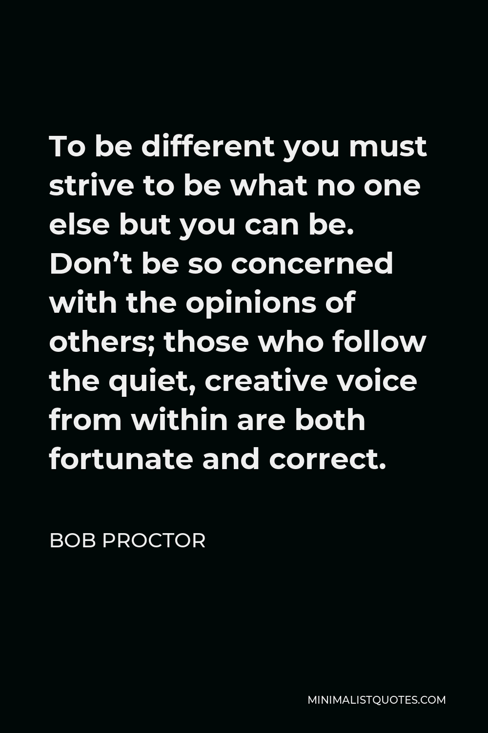 Bob Proctor Quote - To be different you must strive to be what no one else but you can be. Don’t be so concerned with the opinions of others; those who follow the quiet, creative voice from within are both fortunate and correct.