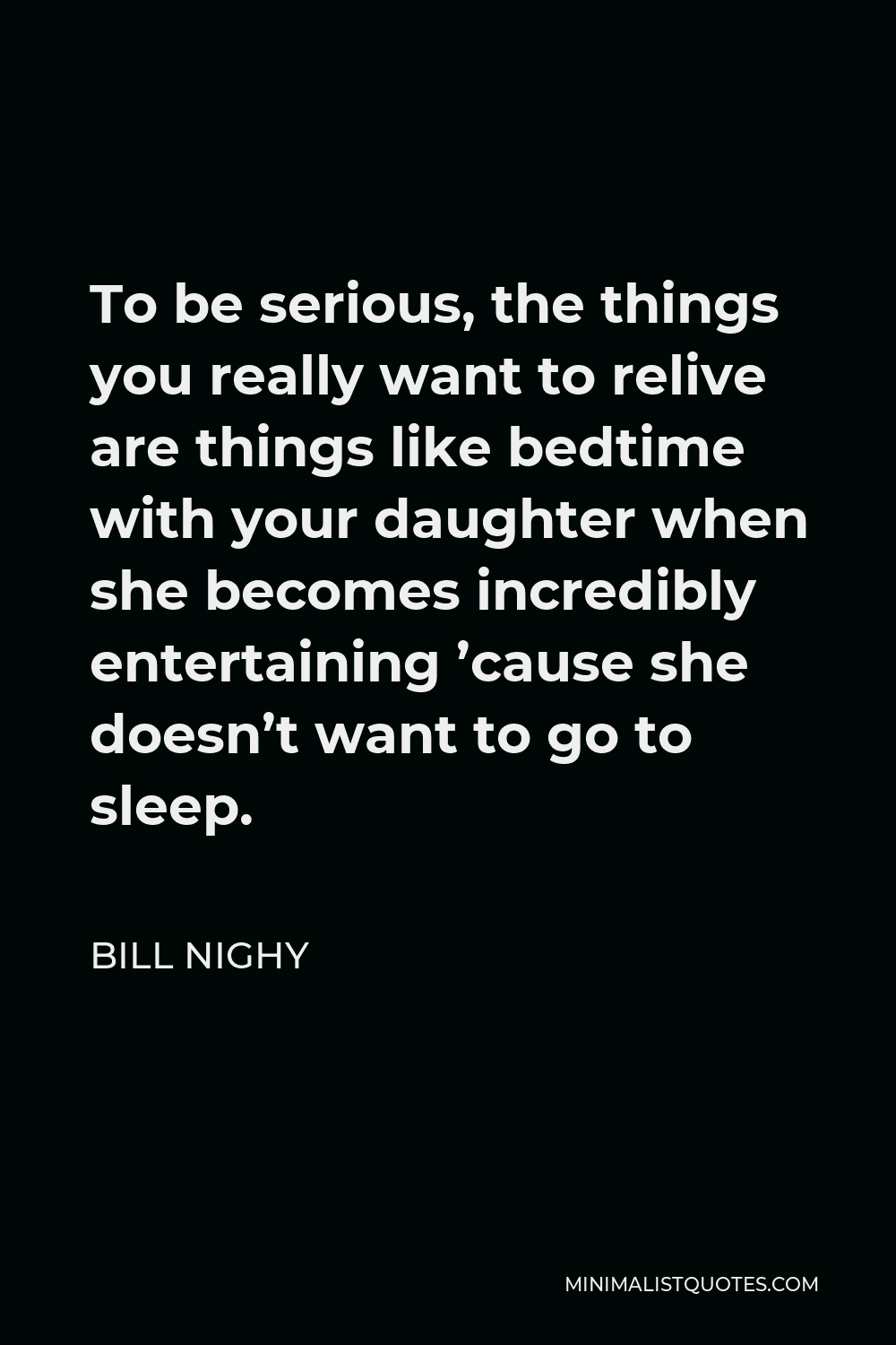 Bill Nighy Quote - To be serious, the things you really want to relive are things like bedtime with your daughter when she becomes incredibly entertaining ’cause she doesn’t want to go to sleep.