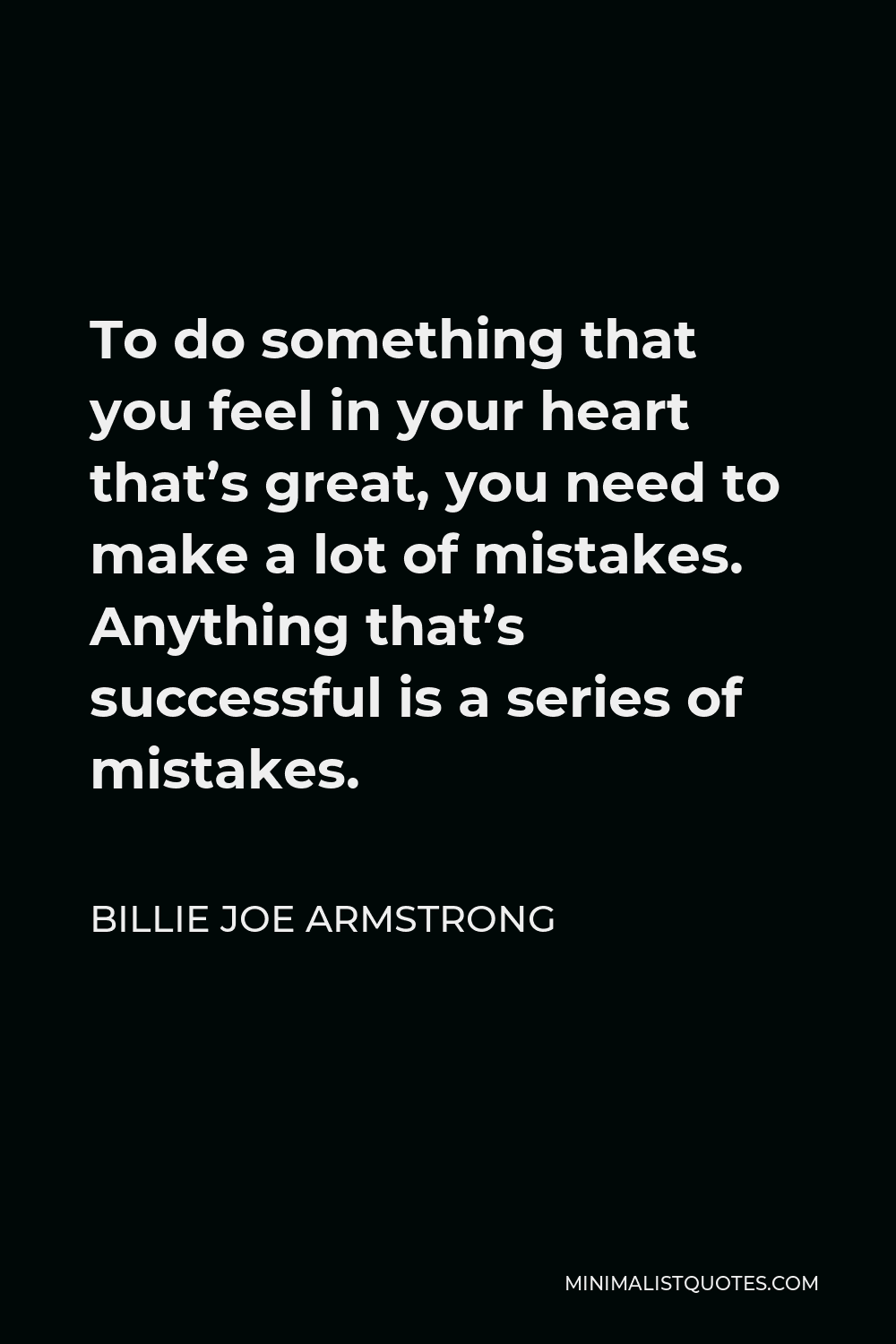 Billie Joe Armstrong Quote - To do something that you feel in your heart that’s great, you need to make a lot of mistakes. Anything that’s successful is a series of mistakes.