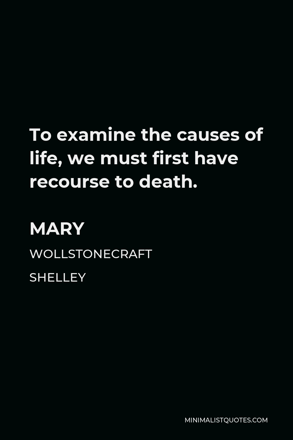 Mary Wollstonecraft Shelley Quote - To examine the causes of life, we must first have recourse to death.