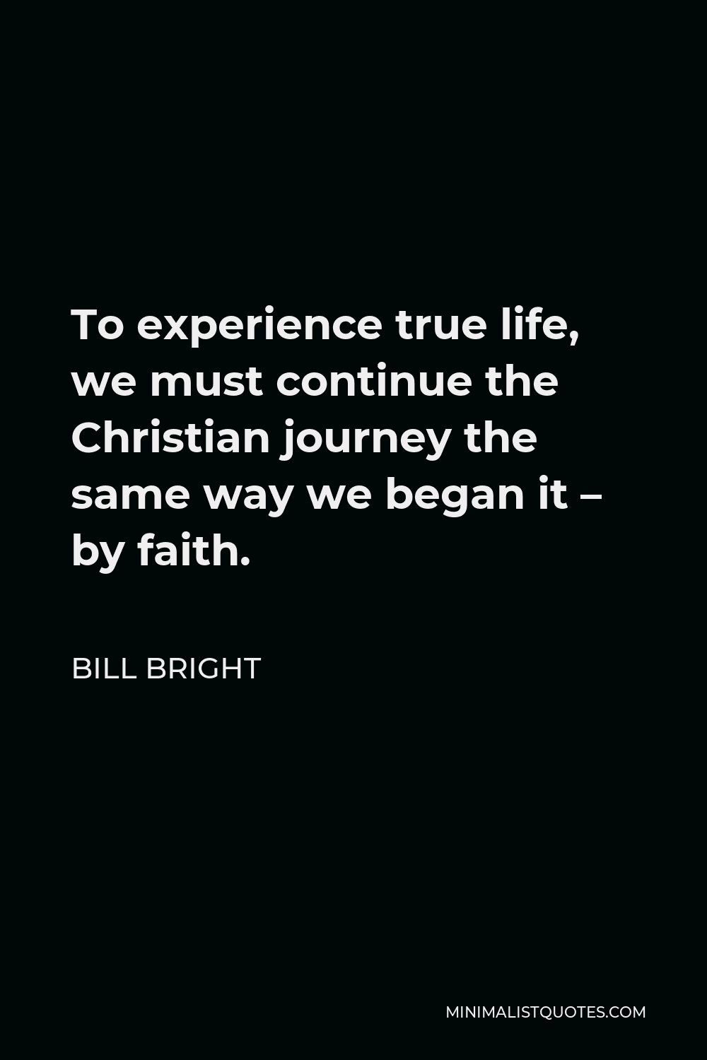 Bill Bright Quote - To experience true life, we must continue the Christian journey the same way we began it – by faith.