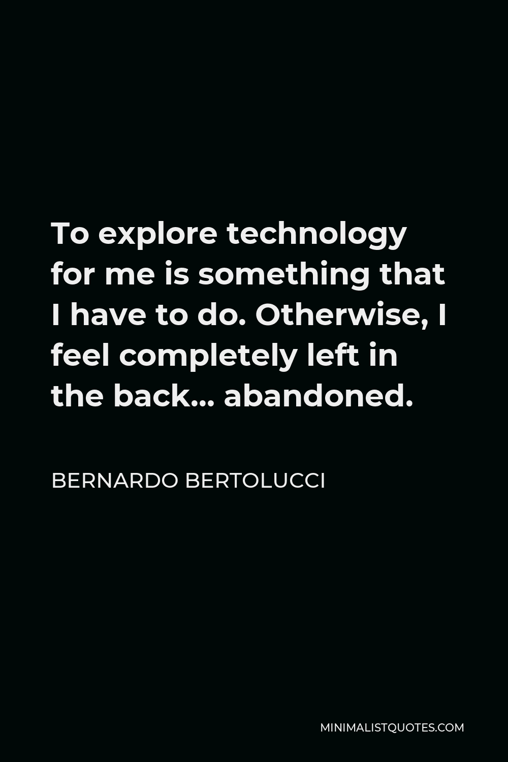 Bernardo Bertolucci Quote - To explore technology for me is something that I have to do. Otherwise, I feel completely left in the back… abandoned.