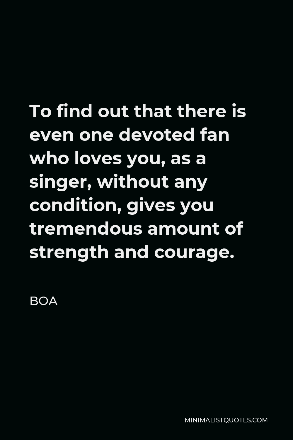 BoA Quote - To find out that there is even one devoted fan who loves you, as a singer, without any condition, gives you tremendous amount of strength and courage.