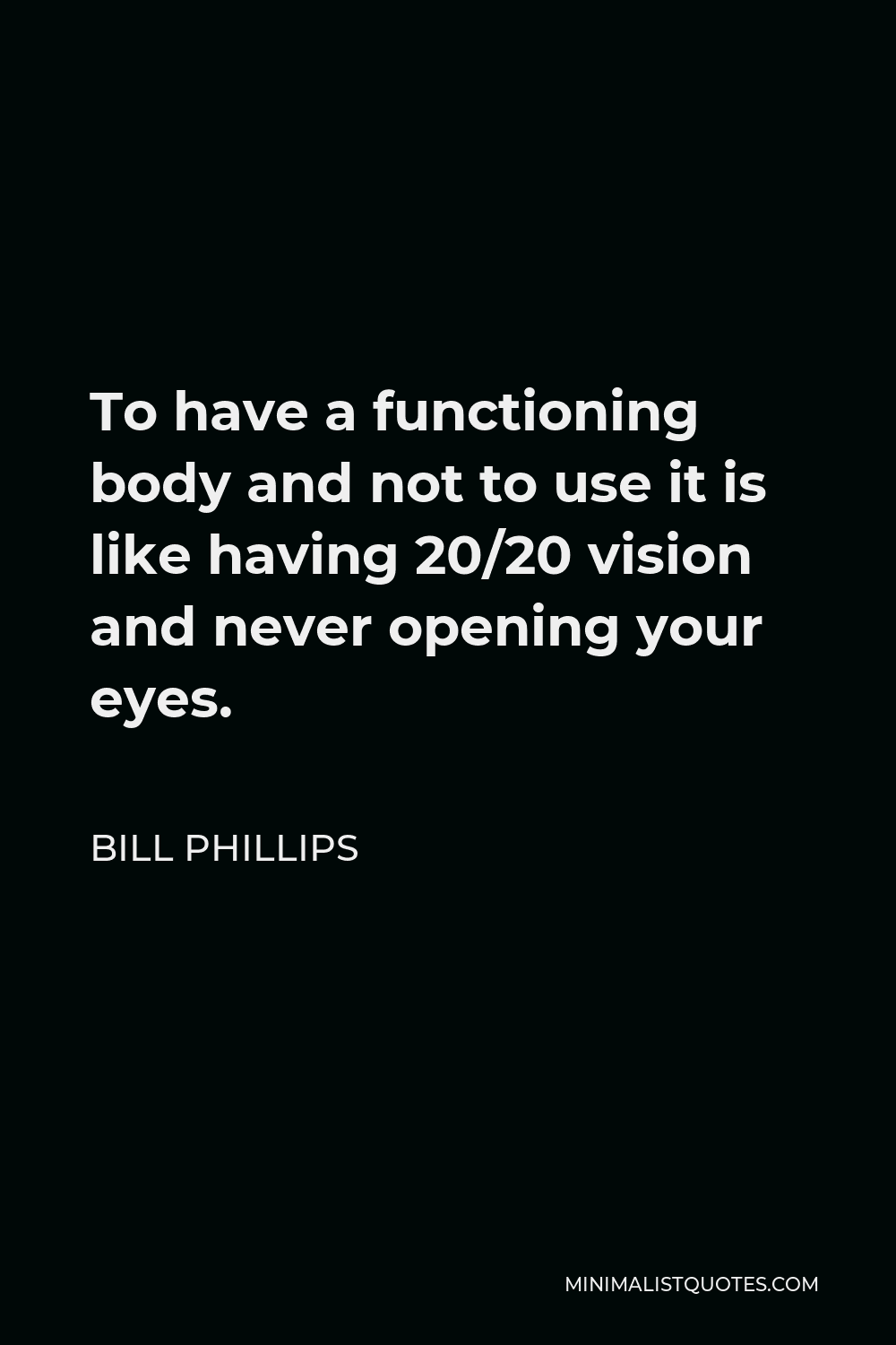 Bill Phillips Quote - To have a functioning body and not to use it is like having 20/20 vision and never opening your eyes.