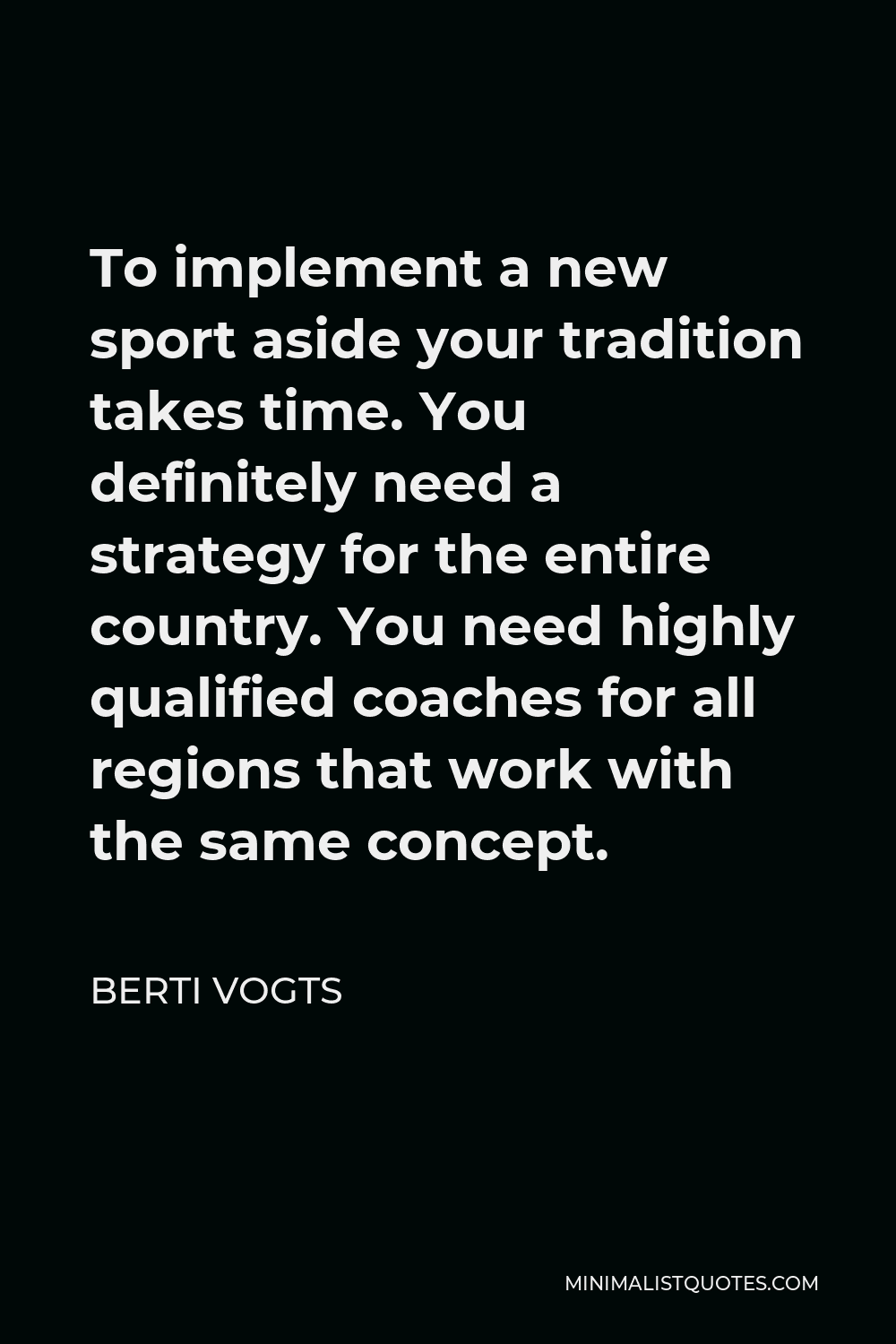 Berti Vogts Quote - To implement a new sport aside your tradition takes time. You definitely need a strategy for the entire country. You need highly qualified coaches for all regions that work with the same concept.