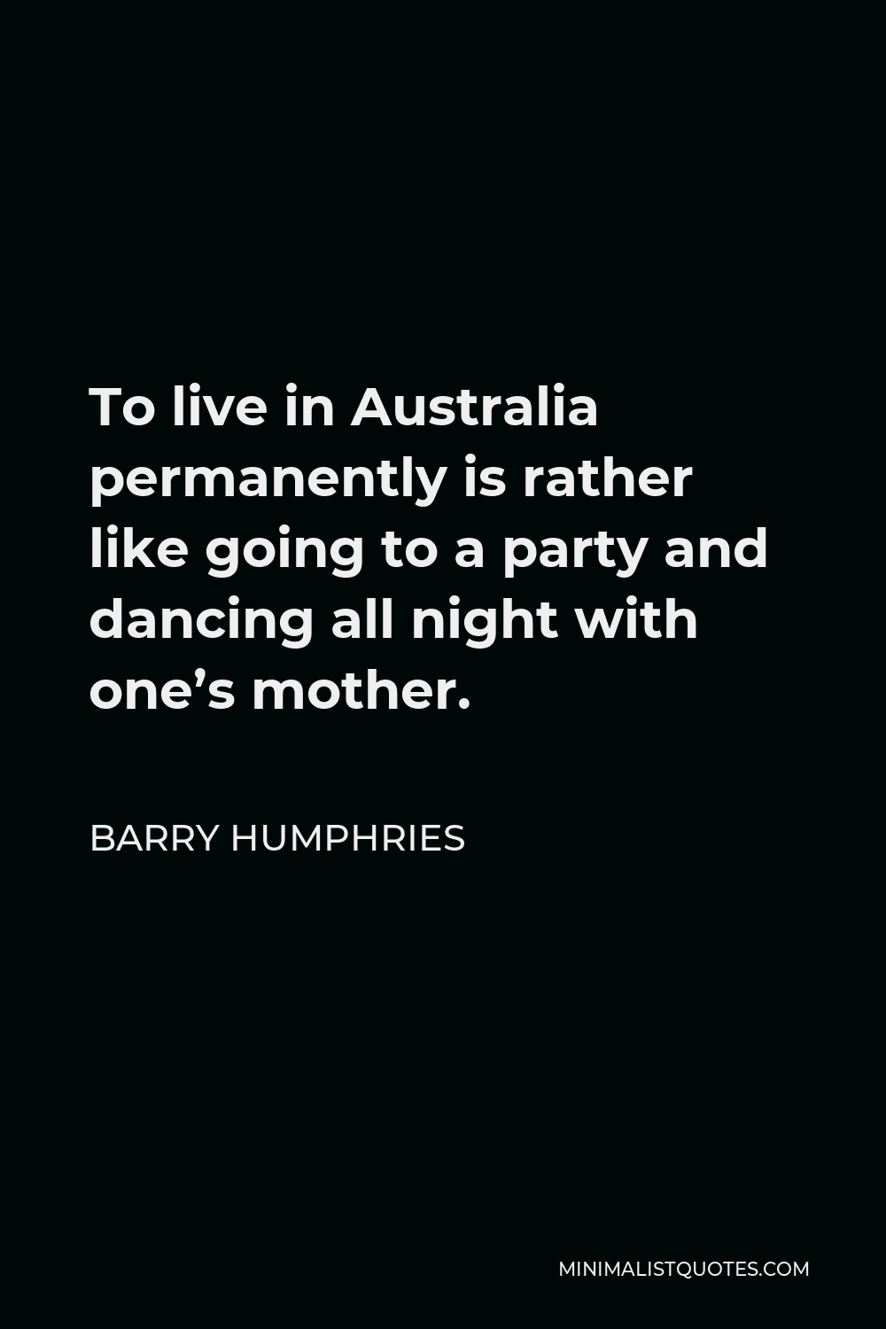 Barry Humphries Quote - To live in Australia permanently is rather like going to a party and dancing all night with one’s mother.