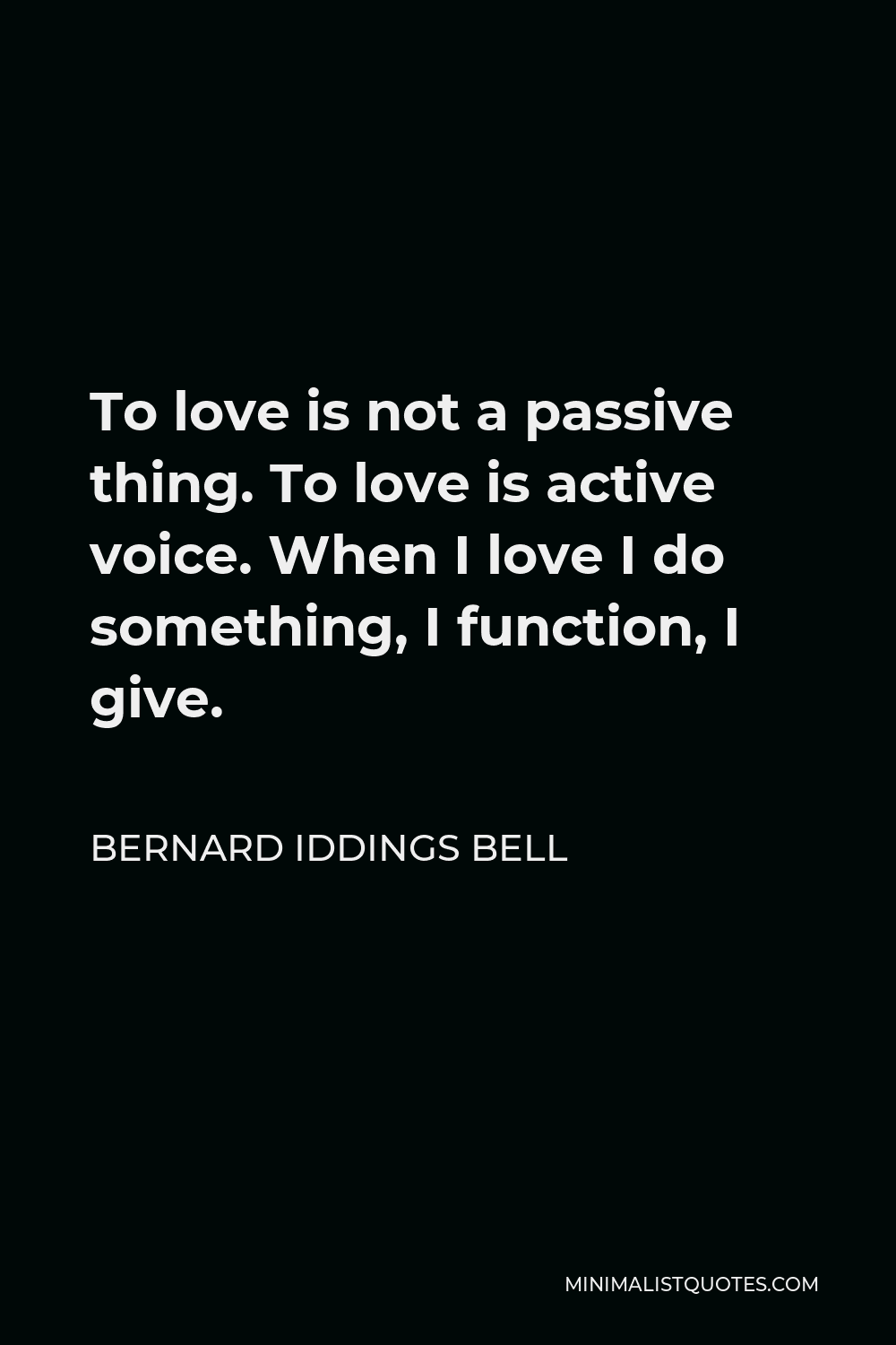Bernard Iddings Bell Quote - To love is not a passive thing. To love is active voice. When I love I do something, I function, I give.