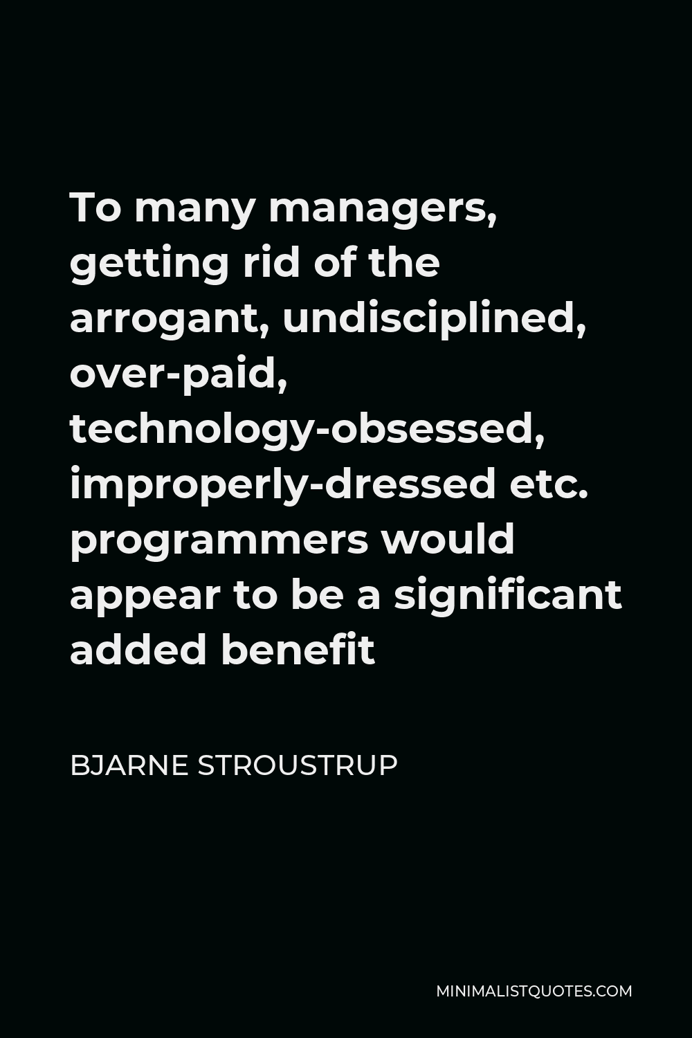Bjarne Stroustrup Quote - To many managers, getting rid of the arrogant, undisciplined, over-paid, technology-obsessed, improperly-dressed etc. programmers would appear to be a significant added benefit