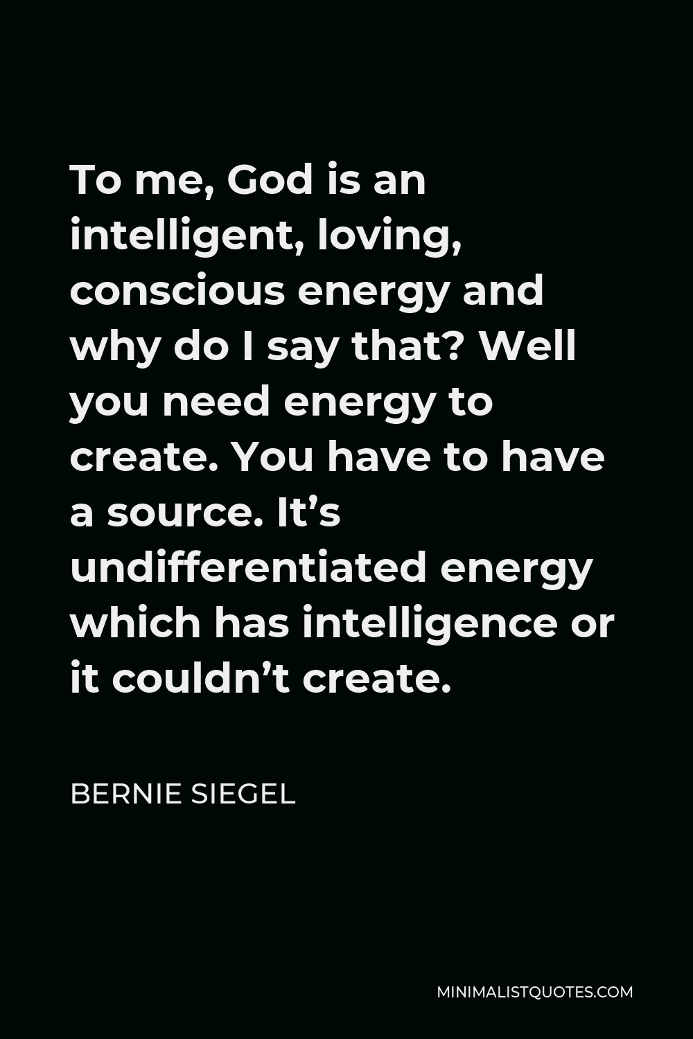 Bernie Siegel Quote - To me, God is an intelligent, loving, conscious energy and why do I say that? Well you need energy to create. You have to have a source. It’s undifferentiated energy which has intelligence or it couldn’t create.
