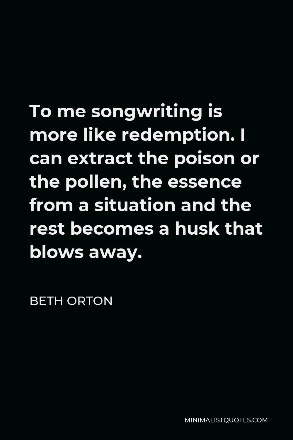 Beth Orton Quote - To me songwriting is more like redemption. I can extract the poison or the pollen, the essence from a situation and the rest becomes a husk that blows away.
