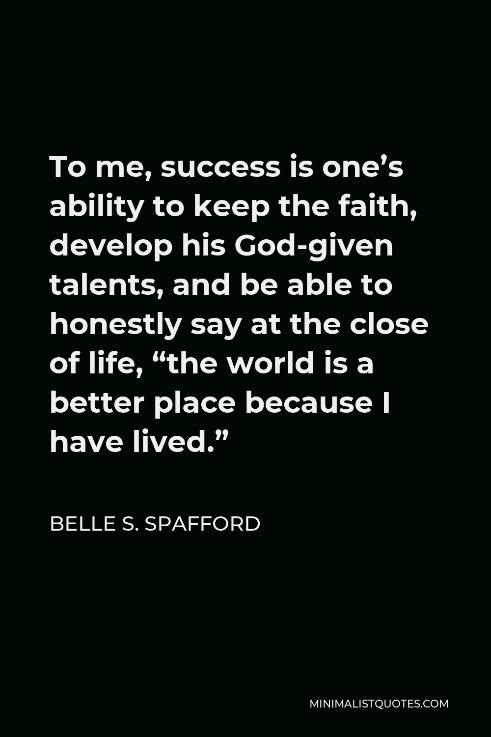 Belle S. Spafford Quote - To me, success is one’s ability to keep the faith, develop his God-given talents, and be able to honestly say at the close of life, “the world is a better place because I have lived.”