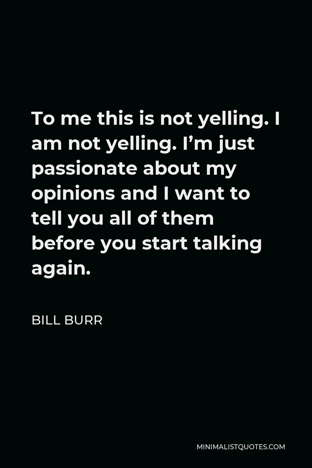 Bill Burr Quote - To me this is not yelling. I am not yelling. I’m just passionate about my opinions and I want to tell you all of them before you start talking again.