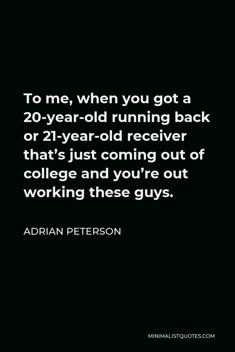 Adrian Peterson Quote - To me, when you got a 20-year-old running back or 21-year-old receiver that’s just coming out of college and you’re out working these guys.