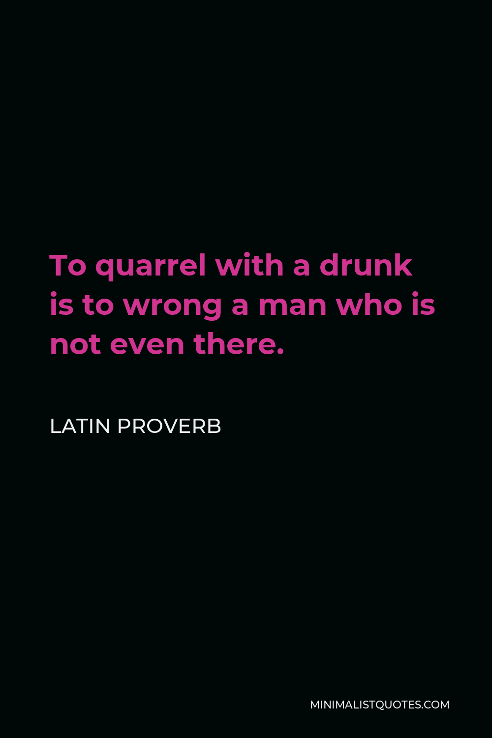 Latin Proverb Quote - To quarrel with a drunk is to wrong a man who is not even there.