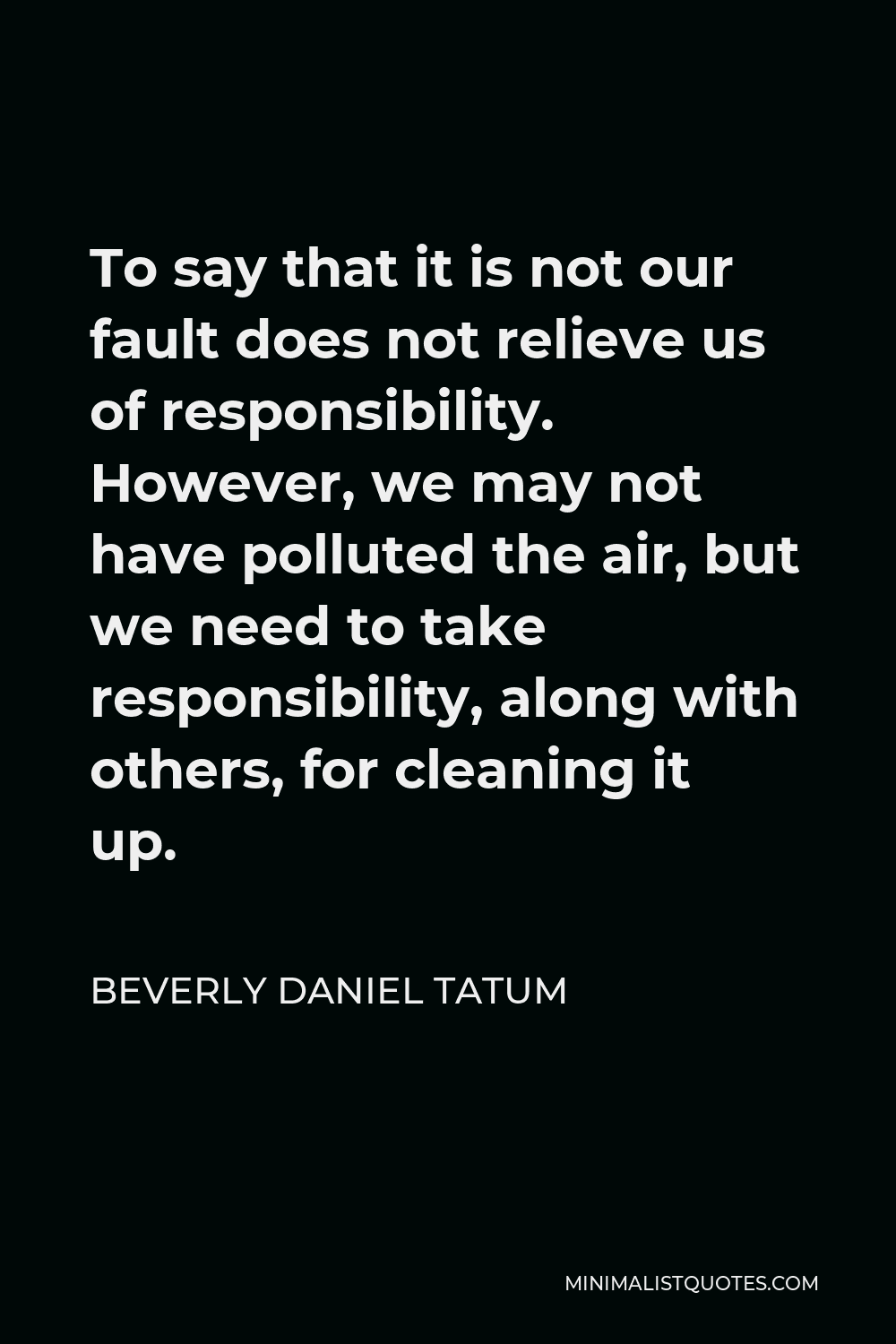 Beverly Daniel Tatum Quote - To say that it is not our fault does not relieve us of responsibility. However, we may not have polluted the air, but we need to take responsibility, along with others, for cleaning it up.